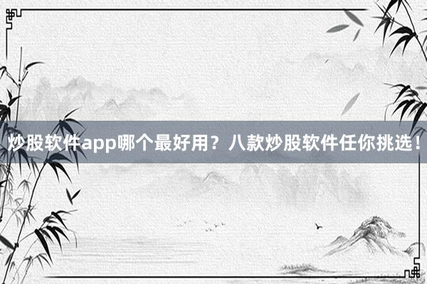炒股软件app哪个最好用？八款炒股软件任你挑选！