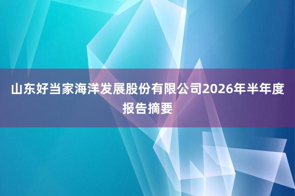 山东好当家海洋发展股份有限公司2026年半年度报告摘要