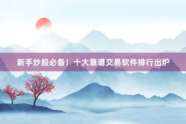 新手炒股必备！十大靠谱交易软件排行出炉