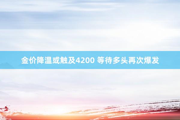 金价降温或触及4200 等待多头再次爆发