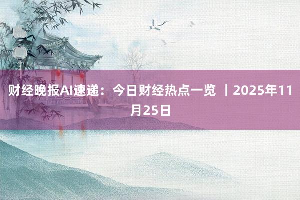 财经晚报AI速递：今日财经热点一览 丨2025年11月25日