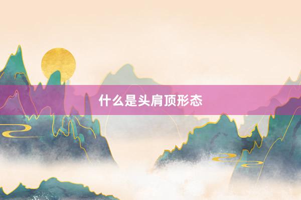 什么是头肩顶形态