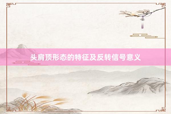 头肩顶形态的特征及反转信号意义