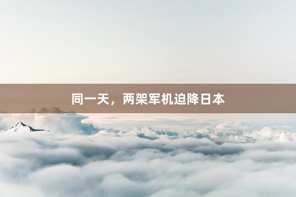 同一天，两架军机迫降日本