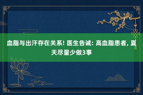 血脂与出汗存在关系! 医生告诫: 高血脂患者, 夏天尽量少做3事