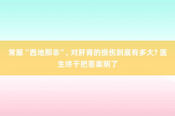 常服“西地那非”, 对肝肾的损伤到底有多大? 医生终于把答案明了
