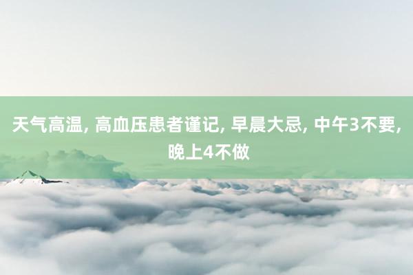 天气高温, 高血压患者谨记, 早晨大忌, 中午3不要, 晚上4不做