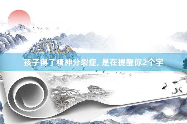 孩子得了精神分裂症, 是在提醒你2个字