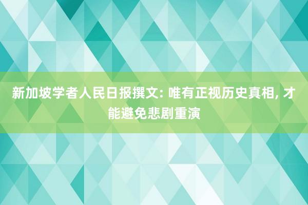 新加坡学者人民日报撰文: 唯有正视历史真相, 才能避免悲剧重演