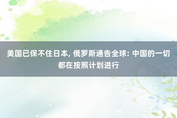 美国已保不住日本, 俄罗斯通告全球: 中国的一切都在按照计划进行
