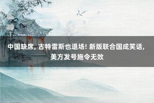 中国缺席, 古特雷斯也退场! 新版联合国成笑话, 美方发号施令无效