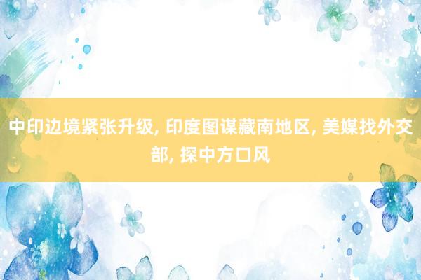 中印边境紧张升级, 印度图谋藏南地区, 美媒找外交部, 探中方口风