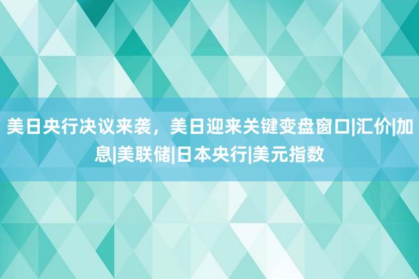 美日央行决议来袭，美日迎来关键变盘窗口|汇价|加息|美联储|日本央行|美元指数