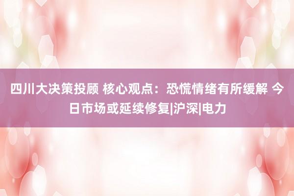四川大决策投顾 核心观点：恐慌情绪有所缓解 今日市场或延续修复|沪深|电力