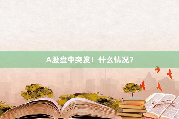 A股盘中突发！什么情况？