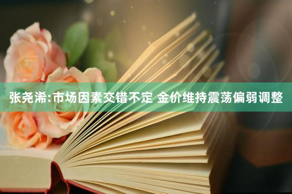 张尧浠:市场因素交错不定 金价维持震荡偏弱调整