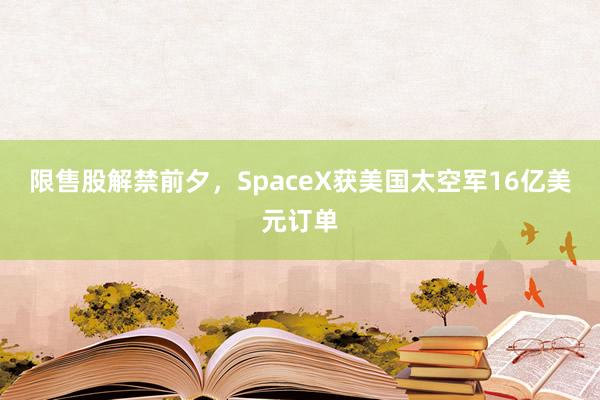 限售股解禁前夕，SpaceX获美国太空军16亿美元订单