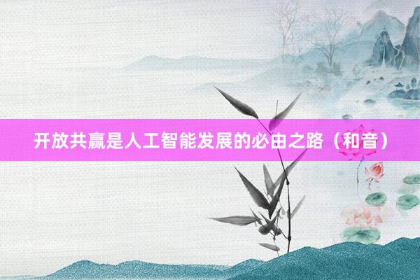 开放共赢是人工智能发展的必由之路（和音）