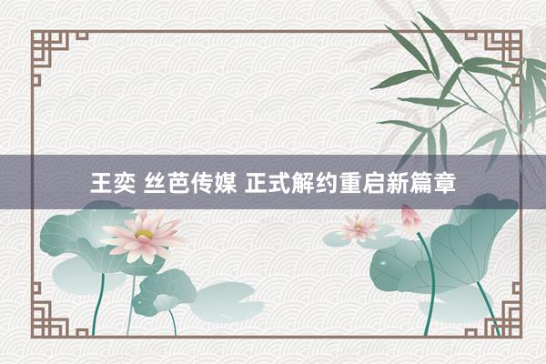 王奕 丝芭传媒 正式解约重启新篇章