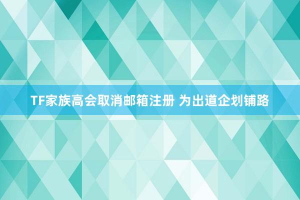 TF家族高会取消邮箱注册 为出道企划铺路