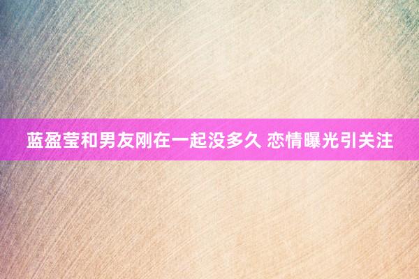 蓝盈莹和男友刚在一起没多久 恋情曝光引关注