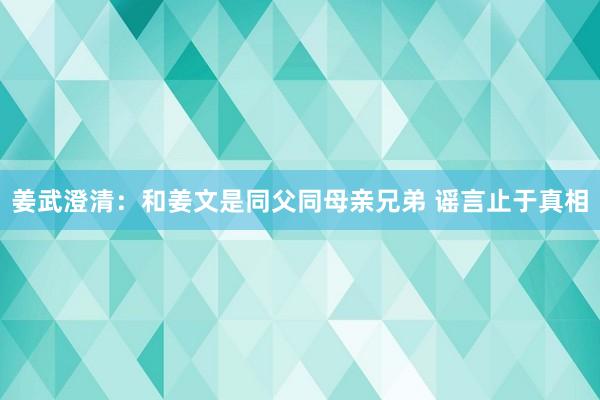 姜武澄清：和姜文是同父同母亲兄弟 谣言止于真相