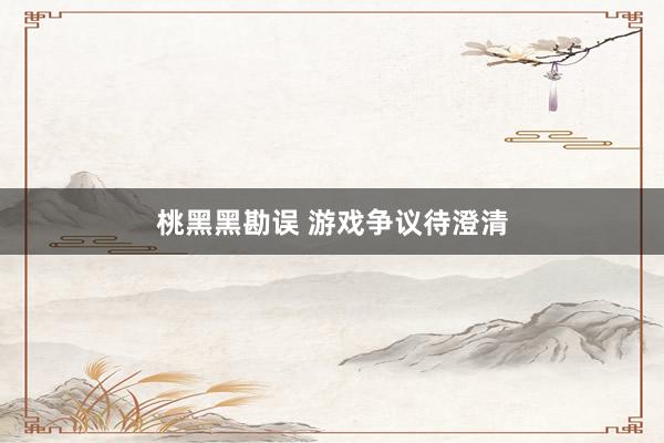 桃黑黑勘误 游戏争议待澄清