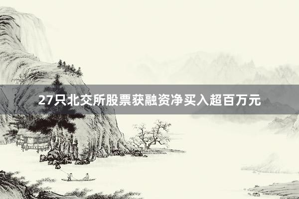 27只北交所股票获融资净买入超百万元