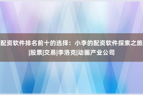配资软件排名前十的选择：小李的配资软件探索之旅|股票|交易|李洛克|动画产业公司
