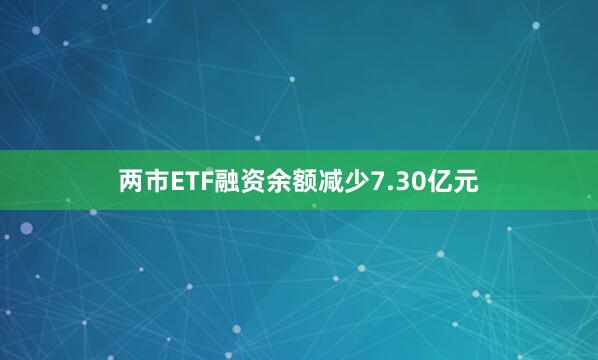 两市ETF融资余额减少7.30亿元