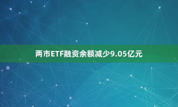 两市ETF融资余额减少9.05亿元