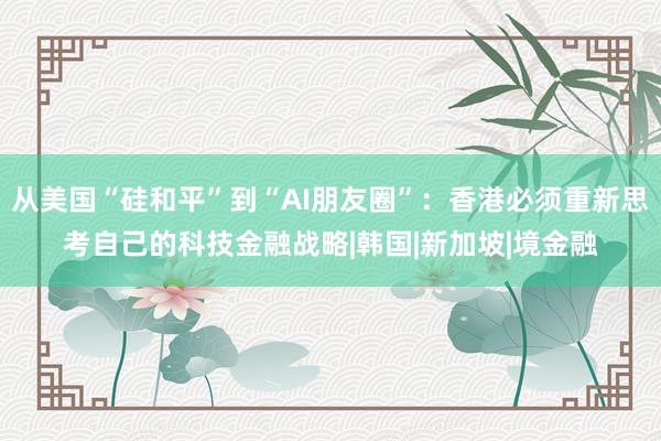 从美国“硅和平”到“AI朋友圈”：香港必须重新思考自己的科技金融战略|韩国|新加坡|境金融