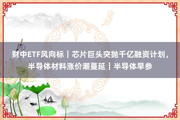 财中ETF风向标｜芯片巨头突抛千亿融资计划，半导体材料涨价潮蔓延｜半导体早参