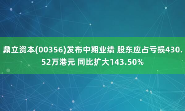 鼎立资本(00356)发布中期业绩 股东应占亏损430.52万港元 同比扩大143.50%
