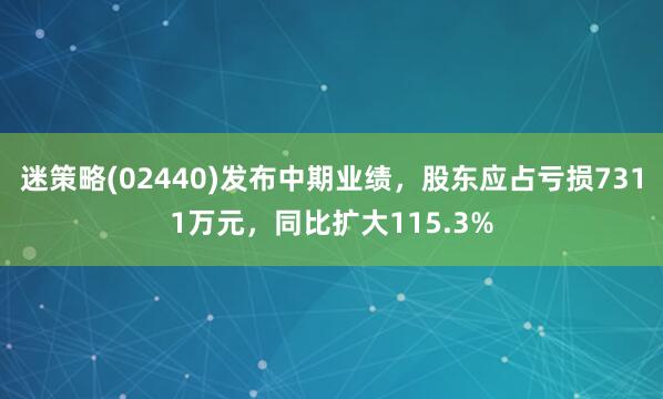 迷策略(02440)发布中期业绩，股东应占亏损7311万元，同比扩大115.3%
