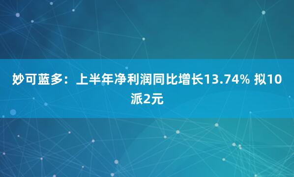 妙可蓝多：上半年净利润同比增长13.74% 拟10派2元