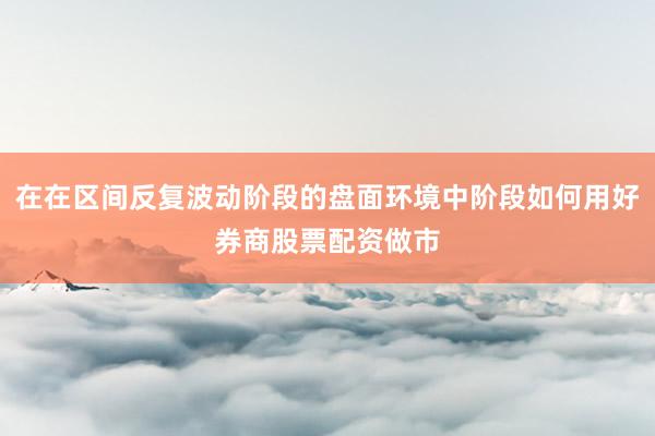 在在区间反复波动阶段的盘面环境中阶段如何用好券商股票配资做市