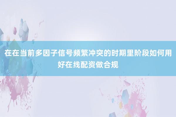 在在当前多因子信号频繁冲突的时期里阶段如何用好在线配资做合规