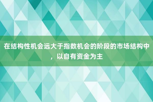 在结构性机会远大于指数机会的阶段的市场结构中，以自有资金为主