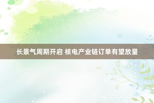 长景气周期开启 核电产业链订单有望放量