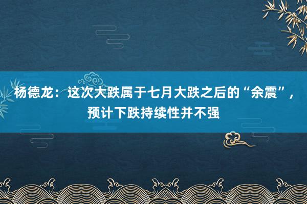 杨德龙：这次大跌属于七月大跌之后的“余震”，预计下跌持续性并不强
