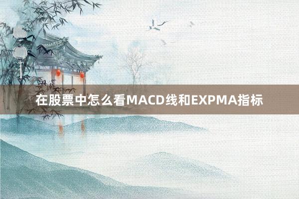 在股票中怎么看MACD线和EXPMA指标