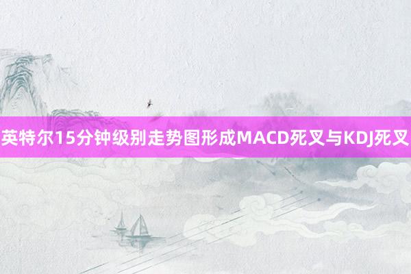 英特尔15分钟级别走势图形成MACD死叉与KDJ死叉