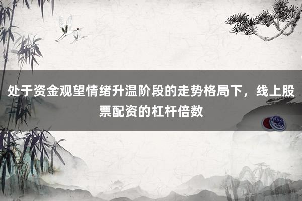 处于资金观望情绪升温阶段的走势格局下,线上股票配资的杠杆倍数