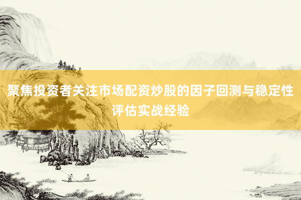 聚焦投资者关注市场配资炒股的因子回测与稳定性评估实战经验