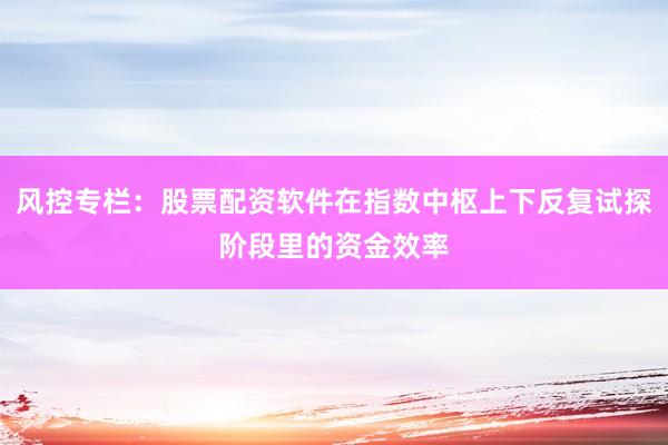 风控专栏：股票配资软件在指数中枢上下反复试探阶段里的资金效率