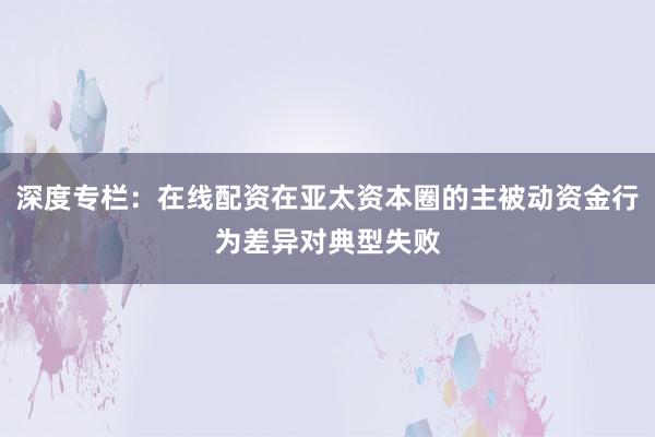 深度专栏：在线配资在亚太资本圈的主被动资金行为差异对典型失败