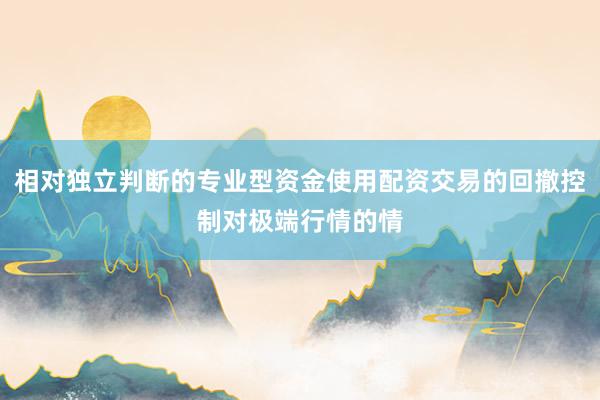 相对独立判断的专业型资金使用配资交易的回撤控制对极端行情的情