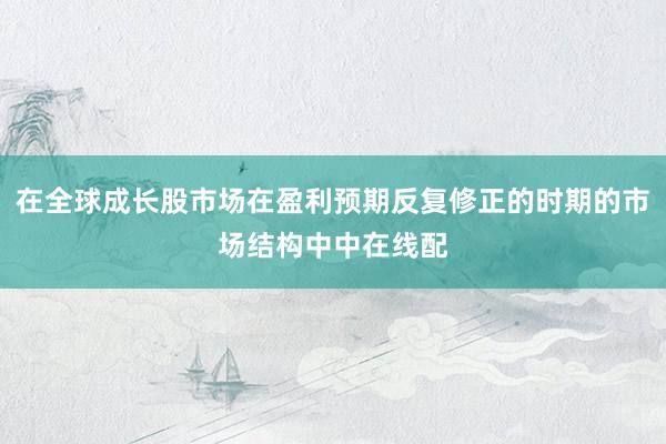 在全球成长股市场在盈利预期反复修正的时期的市场结构中中在线配
