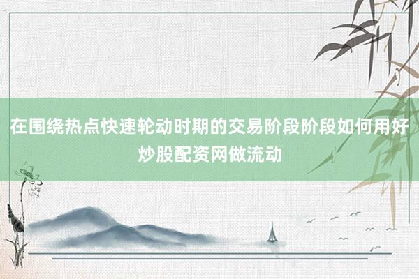 在围绕热点快速轮动时期的交易阶段阶段如何用好炒股配资网做流动